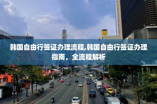 韩国自由行签证办理流程,韩国自由行签证办理指南，全流程解析  第1张