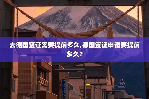 去德国签证需要提前多久,德国签证申请要提前多久？