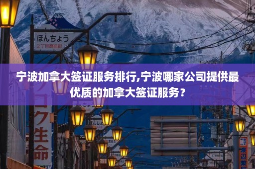 宁波加拿大签证服务排行,宁波哪家公司提供最优质的加拿大签证服务？