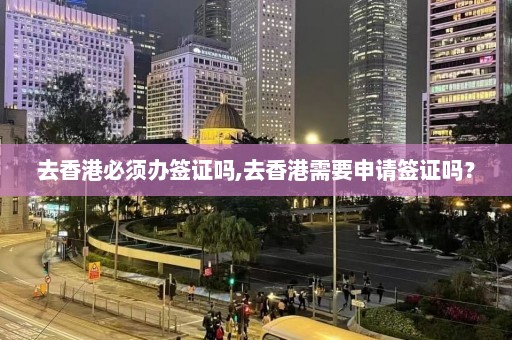 去香港必须办签证吗,去香港需要申请签证吗？