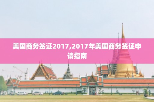 美国商务签证2017,2017年美国商务签证申请指南