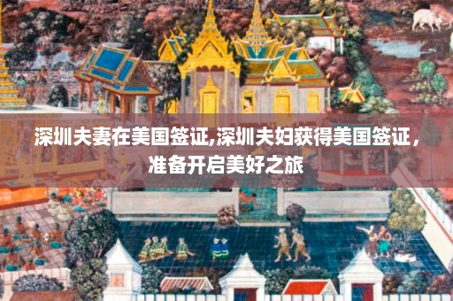 深圳夫妻在美国签证,深圳夫妇获得美国签证，准备开启美好之旅  第1张