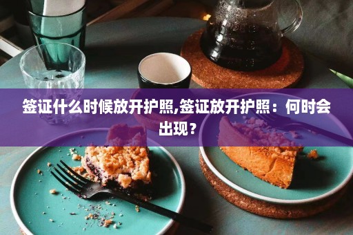 签证什么时候放开护照,签证放开护照：何时会出现？