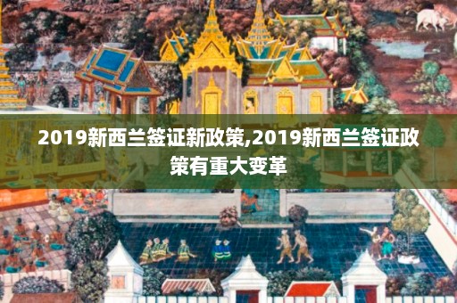 2019新西兰签证新政策,2019新西兰签证政策有重大变革  第1张