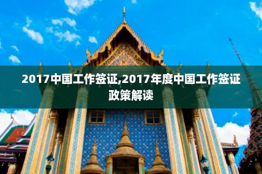 2017中国工作签证,2017年度中国工作签证政策解读  第1张