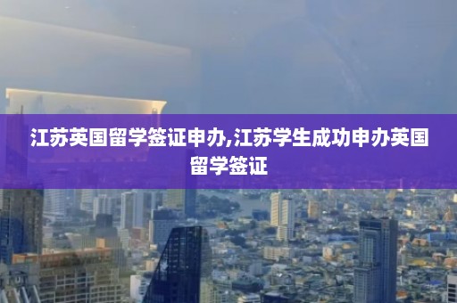 江苏英国留学签证申办,江苏学生成功申办英国留学签证