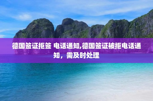 德国签证拒签 电话通知,德国签证被拒电话通知，需及时处理