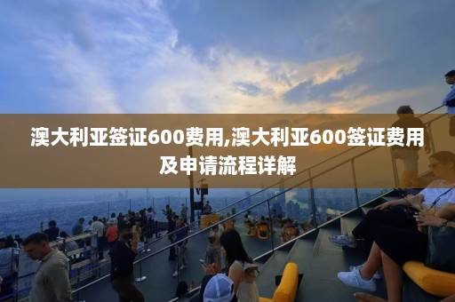 澳大利亚签证600费用,澳大利亚600签证费用及申请流程详解