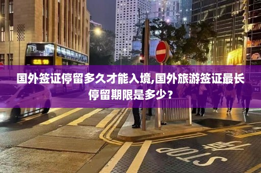 国外签证停留多久才能入境,国外旅游签证最长停留期限是多少？