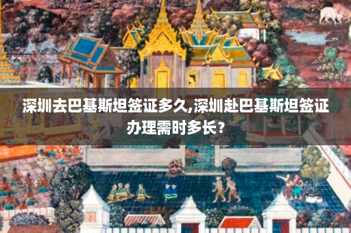 深圳去巴基斯坦签证多久,深圳赴巴基斯坦签证办理需时多长？  第1张