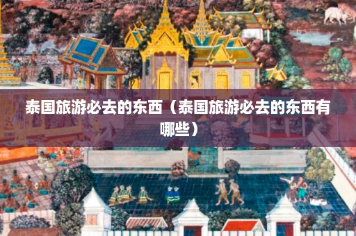 泰国旅游必去的东西（泰国旅游必去的东西有哪些）  第1张