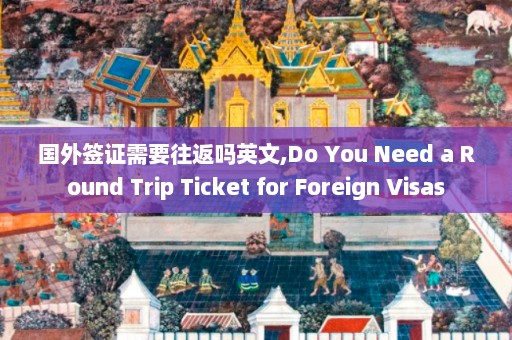 国外签证需要往返吗英文,Do You Need a Round Trip Ticket for Foreign Visas