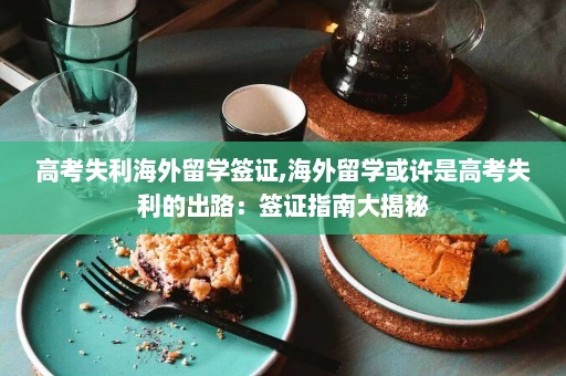 高考失利海外留学签证,海外留学或许是高考失利的出路：签证指南大揭秘