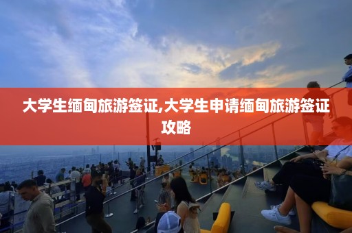 大学生缅甸旅游签证,大学生申请缅甸旅游签证攻略