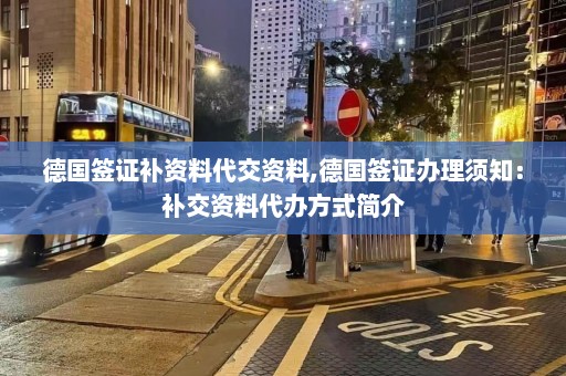 德国签证补资料代交资料,德国签证办理须知：补交资料代办方式简介