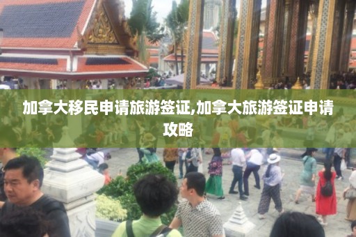 加拿大移民申请旅游签证,加拿大旅游签证申请攻略  第1张