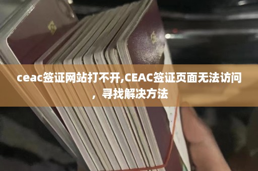 ceac签证网站打不开,CEAC签证页面无法访问，寻找解决方法