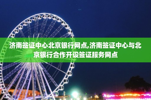 济南签证中心北京银行网点,济南签证中心与北京银行合作开设签证服务网点  第1张