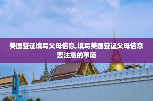 美国签证填写父母信息,填写美国签证父母信息要注意的事项  第1张