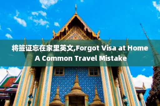 将签证忘在家里英文,Forgot Visa at Home A Common Travel Mistake