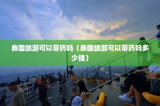 泰国旅游可以带药吗（泰国旅游可以带药吗多少钱）  第1张