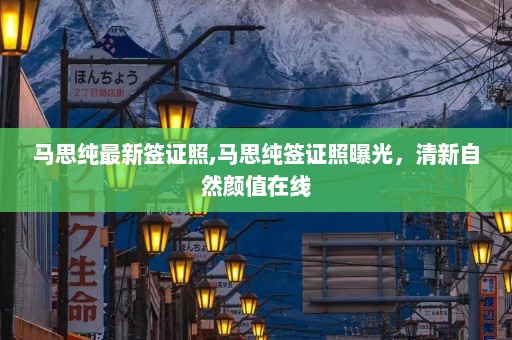 马思纯最新签证照,马思纯签证照曝光，清新自然颜值在线