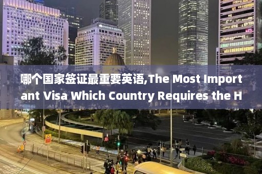 哪个国家签证最重要英语,The Most Important Visa Which Country Requires the Highest Priority for English