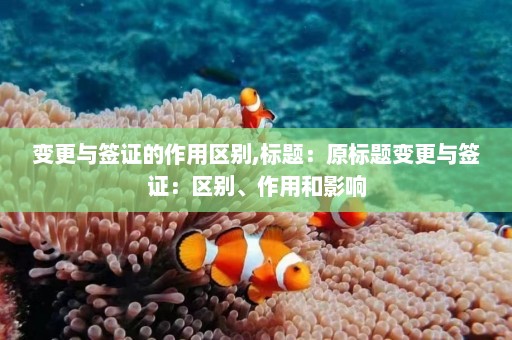 变更与签证的作用区别,标题：原标题变更与签证：区别、作用和影响