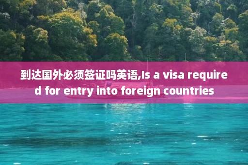 到达国外必须签证吗英语,Is a visa required for entry into foreign countries