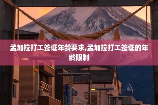 孟加拉打工签证年龄要求,孟加拉打工签证的年龄限制