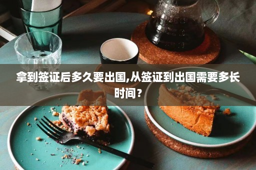 拿到签证后多久要出国,从签证到出国需要多长时间？