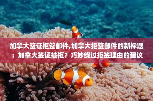 加拿大签证拒签邮件,加拿大拒签邮件的新标题：加拿大签证被拒？巧妙绕过拒签理由的建议！