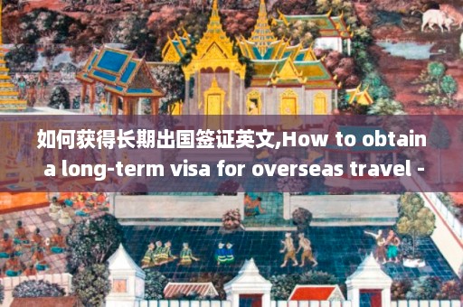 如何获得长期出国签证英文,How to obtain a long-term visa for overseas travel - Rewritten title Proven strategies to secure long-term travel visas abroad