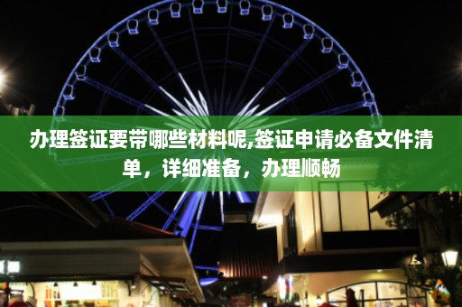 办理签证要带哪些材料呢,签证申请必备文件清单，详细准备，办理顺畅  第1张