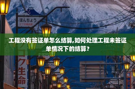 工程没有签证单怎么结算,如何处理工程未签证单情况下的结算？