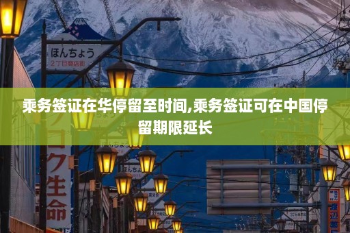 乘务签证在华停留至时间,乘务签证可在中国停留期限延长