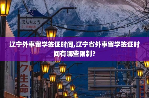 辽宁外事留学签证时间,辽宁省外事留学签证时间有哪些限制？