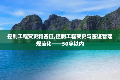 控制工程变更和签证,控制工程变更与签证管理规范化——50字以内