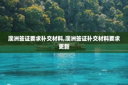 澳洲签证要求补交材料,澳洲签证补交材料要求更新