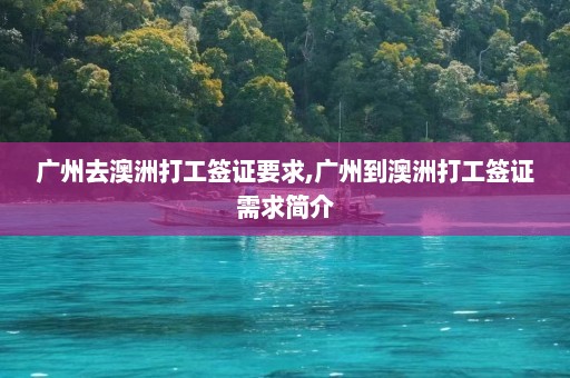 广州去澳洲打工签证要求,广州到澳洲打工签证需求简介