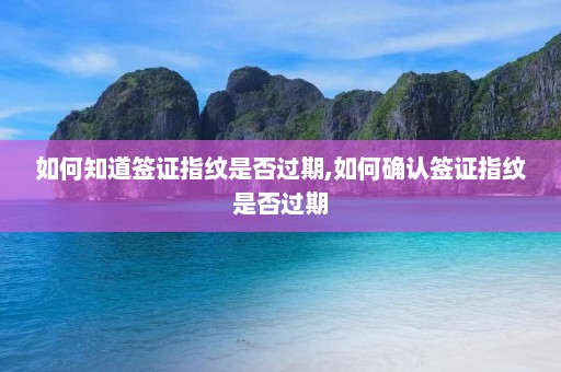 如何知道签证指纹是否过期,如何确认签证指纹是否过期