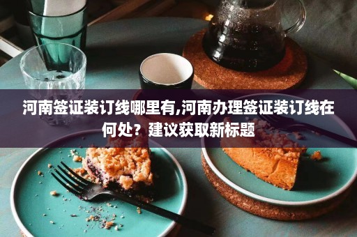 河南签证装订线哪里有,河南办理签证装订线在何处？建议获取新标题