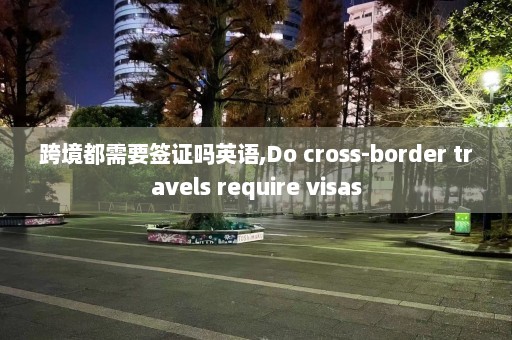 跨境都需要签证吗英语,Do cross-border travels require visas