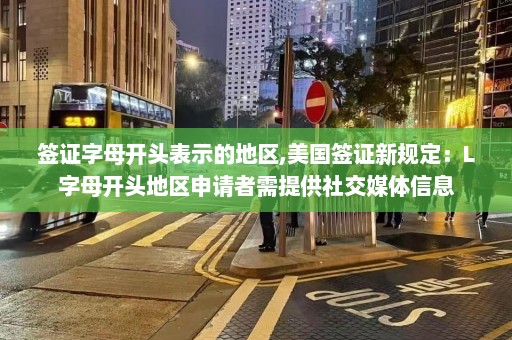 签证字母开头表示的地区,美国签证新规定：L字母开头地区申请者需提供社交媒体信息