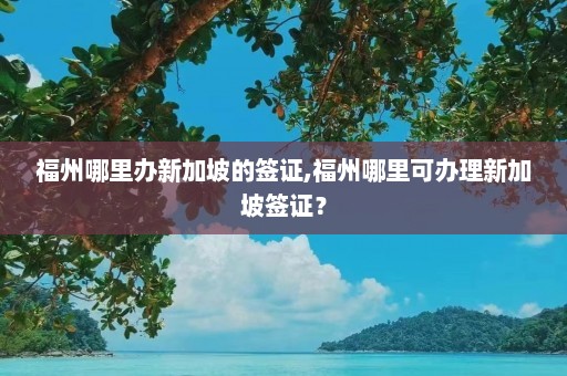 福州哪里办新加坡的签证,福州哪里可办理新加坡签证？