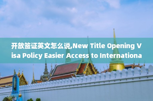 开放签证英文怎么说,New Title Opening Visa Policy Easier Access to International Travel  第1张