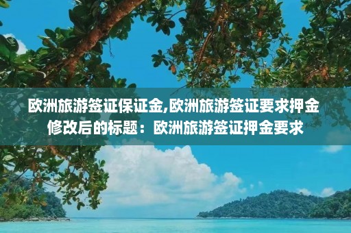 欧洲旅游签证保证金,欧洲旅游签证要求押金 修改后的标题：欧洲旅游签证押金要求