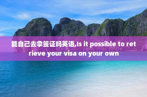 能自己去拿签证吗英语,Is it possible to retrieve your visa on your own