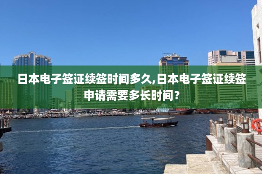 日本电子签证续签时间多久,日本电子签证续签申请需要多长时间？  第1张