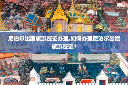 尼泊尔出国旅游签证办理,如何办理尼泊尔出境旅游签证？